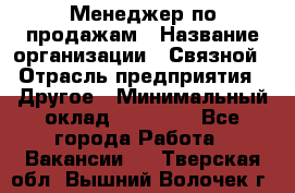 Менеджер по продажам › Название организации ­ Связной › Отрасль предприятия ­ Другое › Минимальный оклад ­ 25 500 - Все города Работа » Вакансии   . Тверская обл.,Вышний Волочек г.